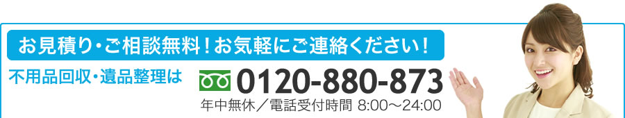 不用品回収や遺品整理のお見積り、ご相談はお気軽に 電話=0120-880-873